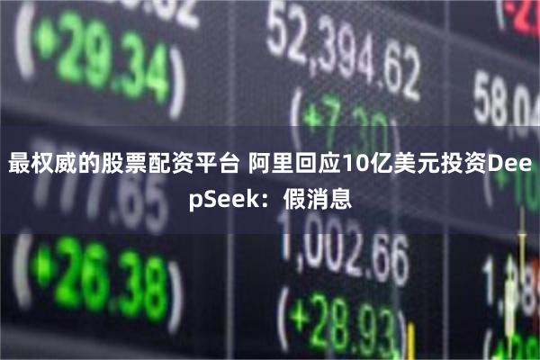 最权威的股票配资平台 阿里回应10亿美元投资DeepSeek：假消息