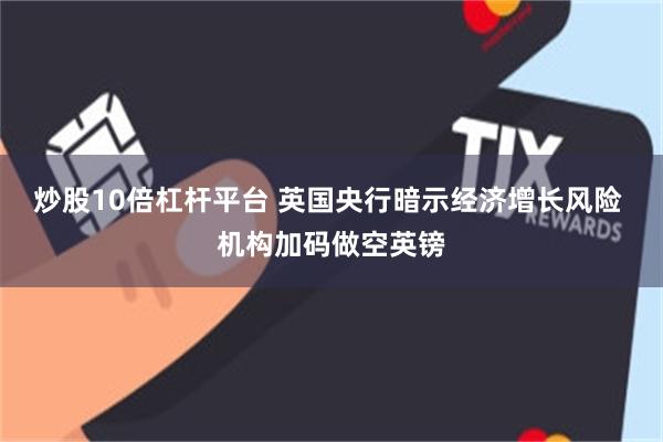 炒股10倍杠杆平台 英国央行暗示经济增长风险 机构加码做空英镑