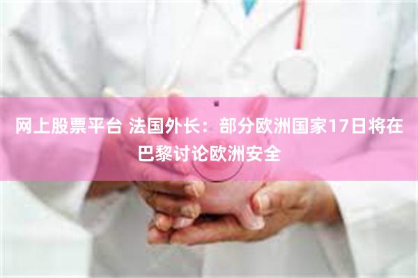 网上股票平台 法国外长：部分欧洲国家17日将在巴黎讨论欧洲安全