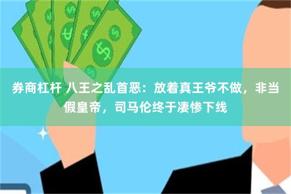 券商杠杆 八王之乱首恶：放着真王爷不做，非当假皇帝，司马伦终于凄惨下线
