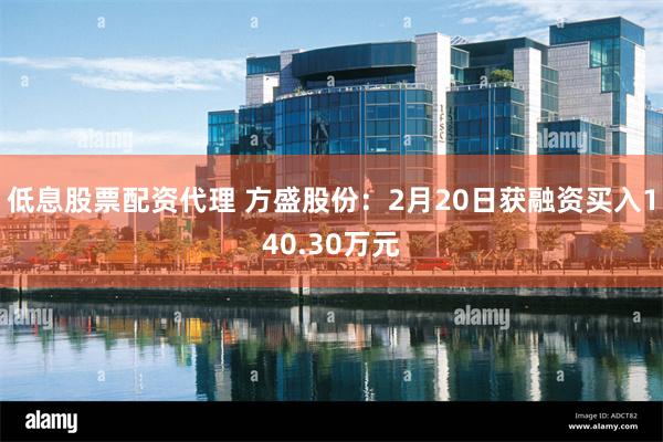 低息股票配资代理 方盛股份：2月20日获融资买入140.30万元