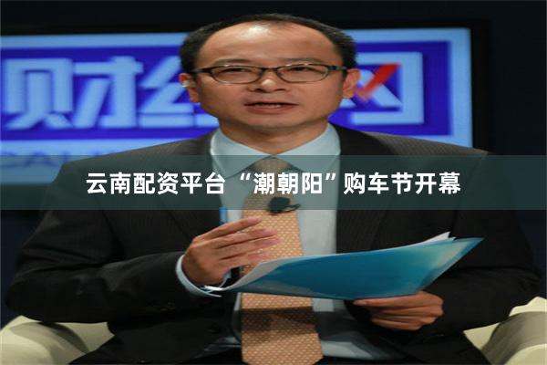 云南配资平台 “潮朝阳”购车节开幕