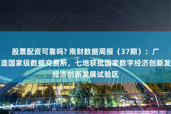 股票配资可靠吗? 南财数据周报（37期）：广东再提打造国家级数据交易所，七地获批国家数字经济创新发展试验区