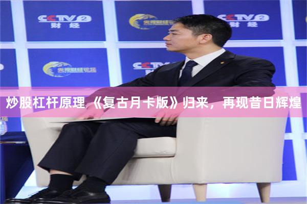 炒股杠杆原理 《复古月卡版》归来，再现昔日辉煌