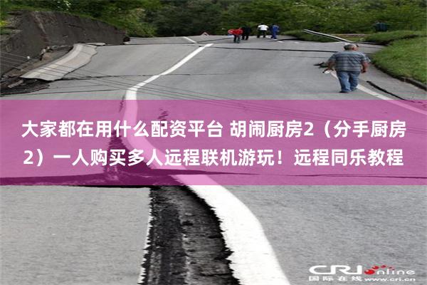 大家都在用什么配资平台 胡闹厨房2（分手厨房2）一人购买多人远程联机游玩！远程同乐教程