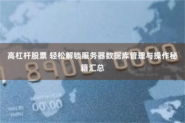 高杠杆股票 轻松解锁服务器数据库管理与操作秘籍汇总