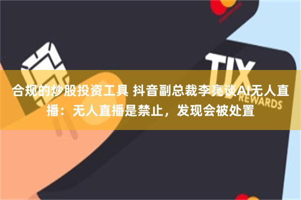 合规的炒股投资工具 抖音副总裁李亮谈AI无人直播：无人直播是禁止，发现会被处置