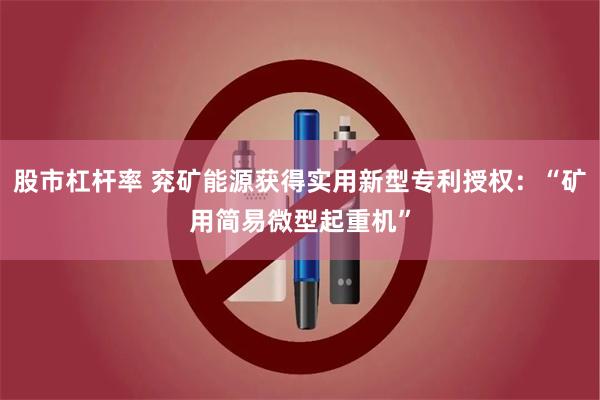 股市杠杆率 兖矿能源获得实用新型专利授权：“矿用简易微型起重机”