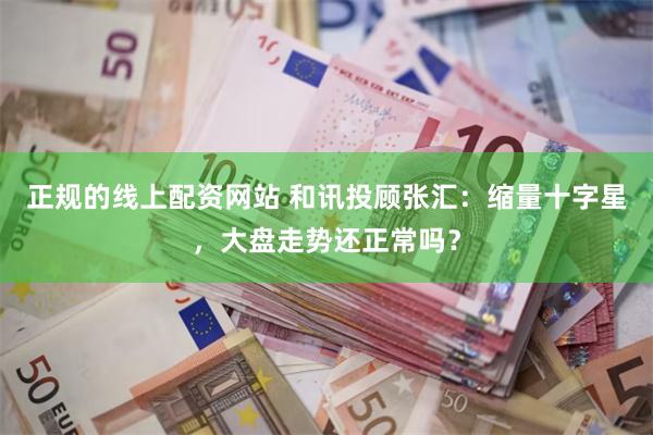 正规的线上配资网站 和讯投顾张汇：缩量十字星，大盘走势还正常吗？