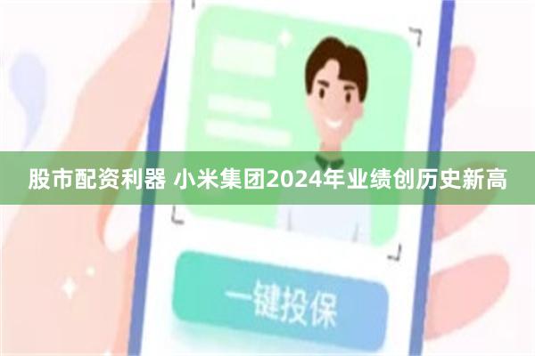 股市配资利器 小米集团2024年业绩创历史新高
