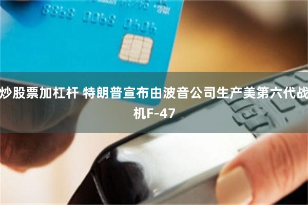 炒股票加杠杆 特朗普宣布由波音公司生产美第六代战机F-47