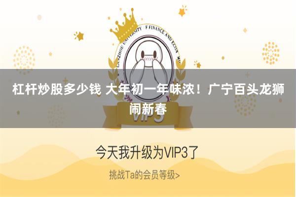 杠杆炒股多少钱 大年初一年味浓！广宁百头龙狮闹新春