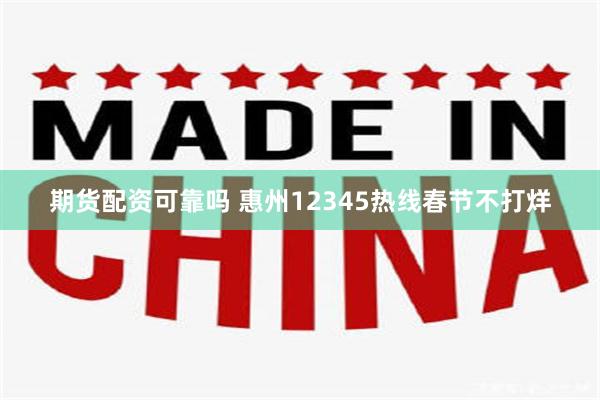 期货配资可靠吗 惠州12345热线春节不打烊