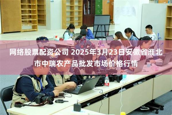 网络股票配资公司 2025年3月23日安徽省淮北市中瑞农产品批发市场价格行情