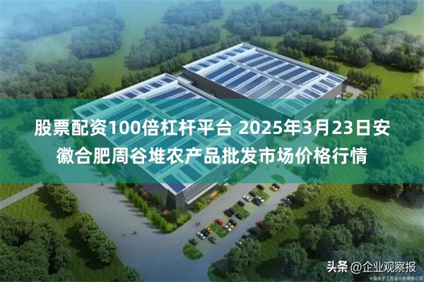 股票配资100倍杠杆平台 2025年3月23日安徽合肥周谷堆农产品批发市场价格行情
