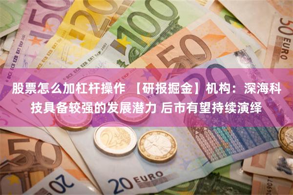 股票怎么加杠杆操作 【研报掘金】机构：深海科技具备较强的发展潜力 后市有望持续演绎