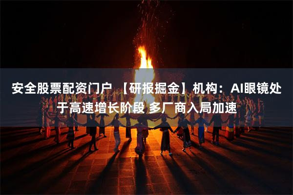 安全股票配资门户 【研报掘金】机构：AI眼镜处于高速增长阶段 多厂商入局加速