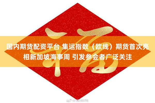 国内期货配资平台 集运指数（欧线）期货首次亮相新加坡海事周 引发参会者广泛关注