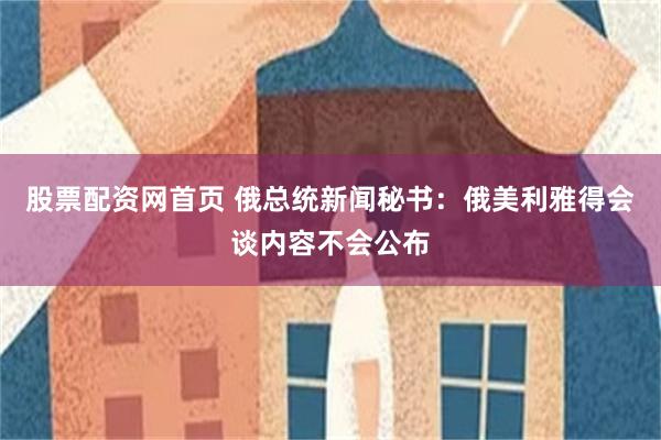 股票配资网首页 俄总统新闻秘书：俄美利雅得会谈内容不会公布