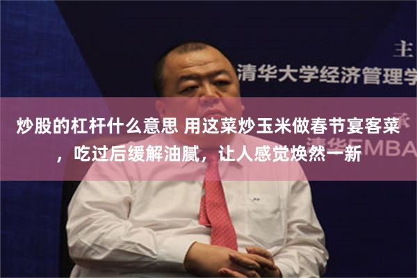 炒股的杠杆什么意思 用这菜炒玉米做春节宴客菜，吃过后缓解油腻，让人感觉焕然一新
