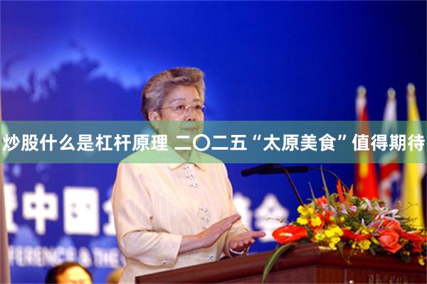 炒股什么是杠杆原理 二〇二五“太原美食”值得期待