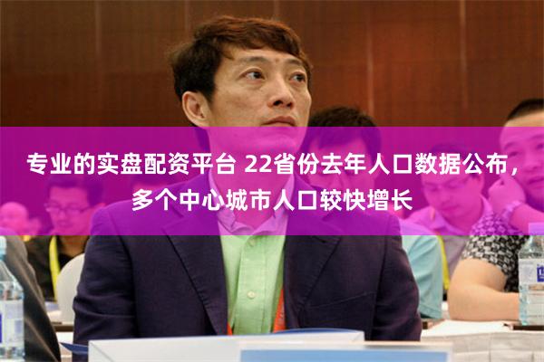 专业的实盘配资平台 22省份去年人口数据公布，多个中心城市人口较快增长