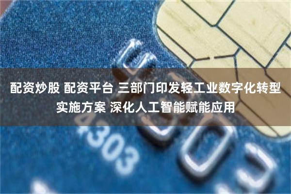 配资炒股 配资平台 三部门印发轻工业数字化转型实施方案 深化人工智能赋能应用
