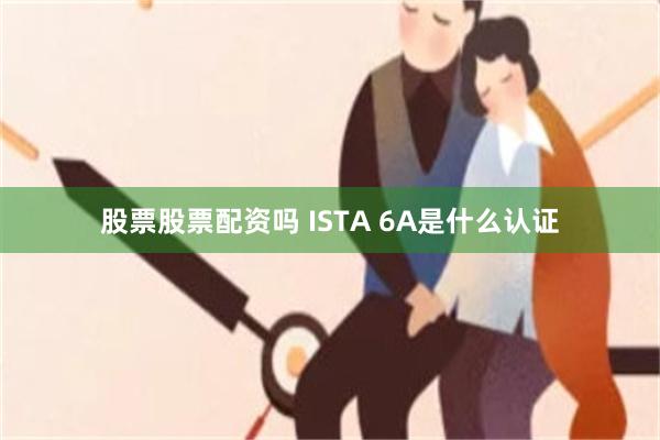 股票股票配资吗 ISTA 6A是什么认证