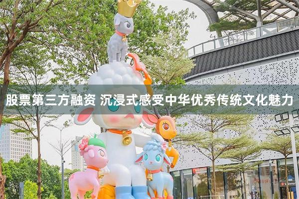 股票第三方融资 沉浸式感受中华优秀传统文化魅力