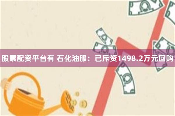 股票配资平台有 石化油服：已斥资1498.2万元回购