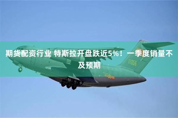 期货配资行业 特斯拉开盘跌近5%！一季度销量不及预期