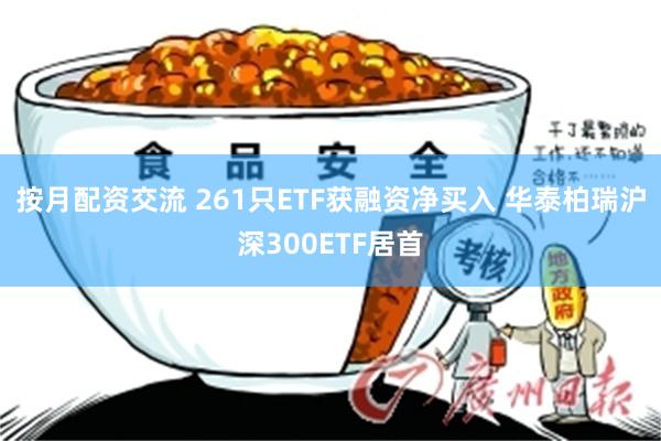 按月配资交流 261只ETF获融资净买入 华泰柏瑞沪深300ETF居首