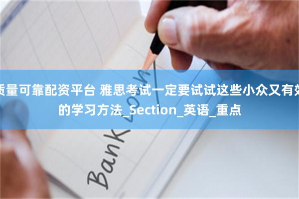 质量可靠配资平台 雅思考试一定要试试这些小众又有效的学习方法_Section_英语_重点