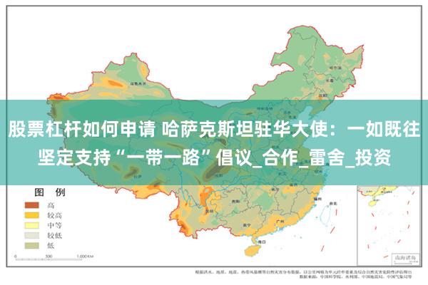 股票杠杆如何申请 哈萨克斯坦驻华大使：一如既往坚定支持“一带一路”倡议_合作_雷舍_投资