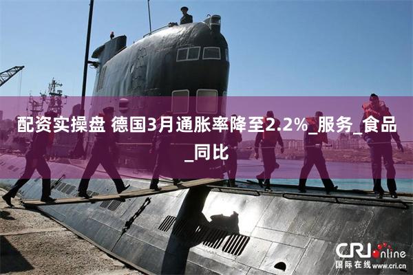 配资实操盘 德国3月通胀率降至2.2%_服务_食品_同比
