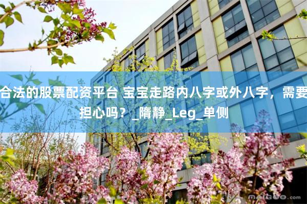 合法的股票配资平台 宝宝走路内八字或外八字，需要担心吗？_隋静_Leg_单侧