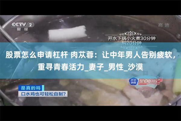 股票怎么申请杠杆 肉苁蓉：让中年男人告别疲软，重寻青春活力_妻子_男性_沙漠