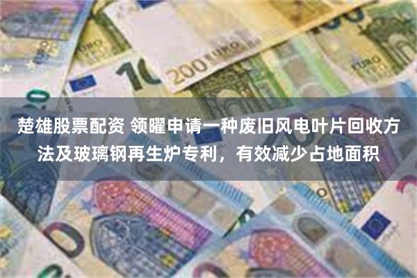 楚雄股票配资 领曜申请一种废旧风电叶片回收方法及玻璃钢再生炉专利，有效减少占地面积