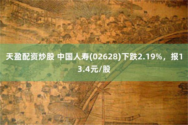 天盈配资炒股 中国人寿(02628)下跌2.19%，报13.4元/股