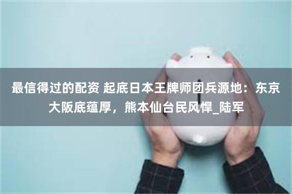 最信得过的配资 起底日本王牌师团兵源地：东京大阪底蕴厚，熊本仙台民风悍_陆军