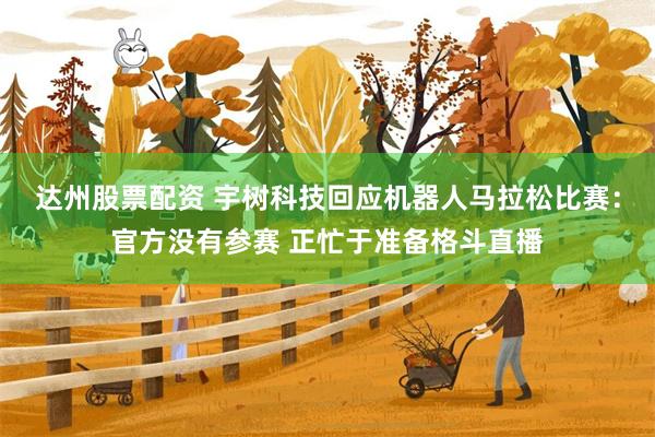 达州股票配资 宇树科技回应机器人马拉松比赛：官方没有参赛 正忙于准备格斗直播