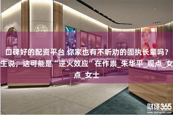 口碑好的配资平台 你家也有不听劝的固执长辈吗？医生说，这可能是“逆火效应”在作祟_朱华平_观点_女士