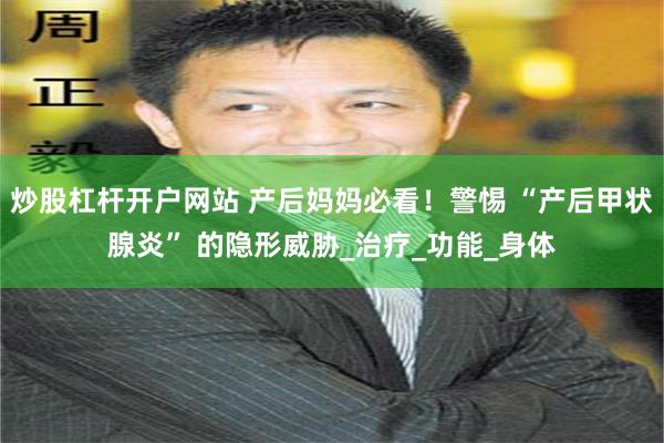 炒股杠杆开户网站 产后妈妈必看！警惕 “产后甲状腺炎” 的隐形威胁_治疗_功能_身体