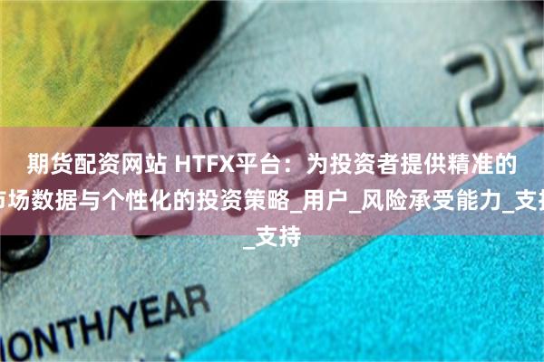 期货配资网站 HTFX平台：为投资者提供精准的市场数据与个性化的投资策略_用户_风险承受能力_支持