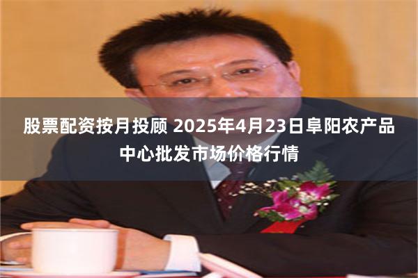 股票配资按月投顾 2025年4月23日阜阳农产品中心批发市场价格行情
