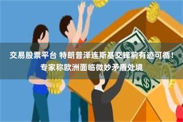 交易股票平台 特朗普泽连斯基交锋前有迹可循！专家称欧洲面临微妙矛盾处境