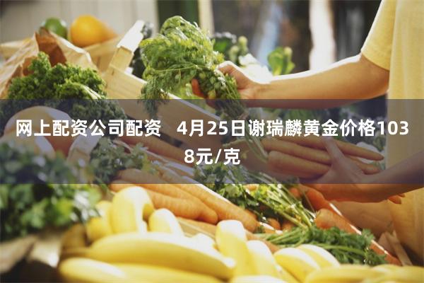 网上配资公司配资   4月25日谢瑞麟黄金价格1038元/克