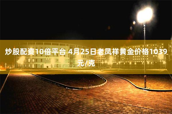 炒股配资10倍平台 4月25日老凤祥黄金价格1039元/克
