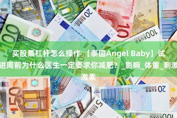 买股票杠杆怎么操作 【泰国Angel Baby】试管进周前为什么医生一定要求你减肥？_影响_体重_刺激素