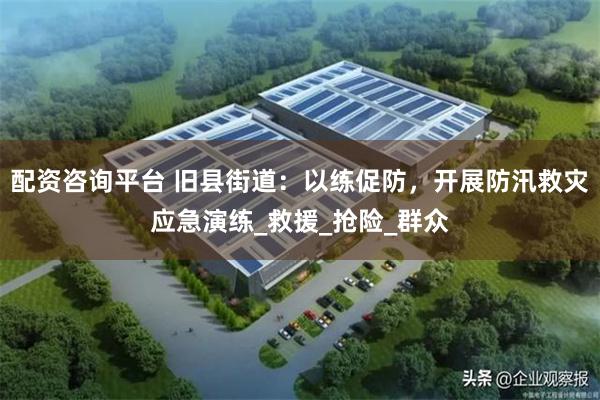 配资咨询平台 旧县街道：以练促防，开展防汛救灾应急演练_救援_抢险_群众